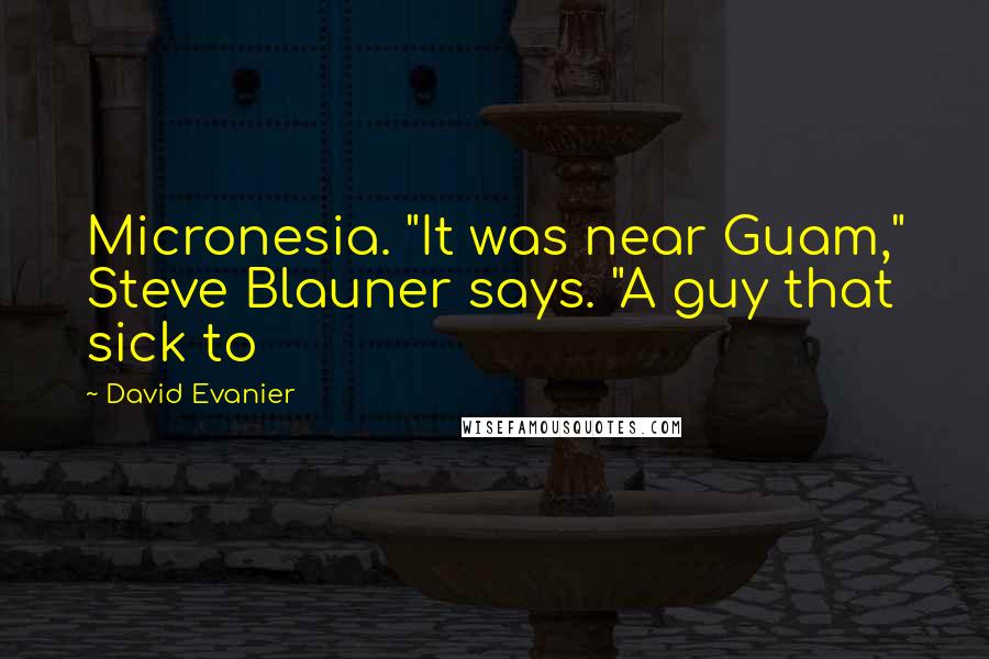 David Evanier Quotes: Micronesia. "It was near Guam," Steve Blauner says. "A guy that sick to