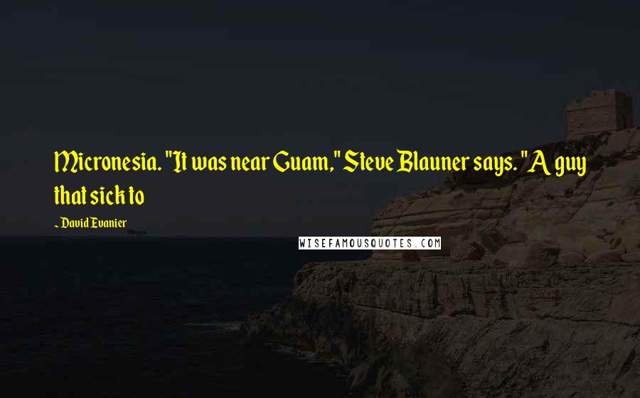 David Evanier Quotes: Micronesia. "It was near Guam," Steve Blauner says. "A guy that sick to