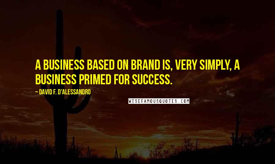 David F. D'Alessandro Quotes: A business based on brand is, very simply, a business primed for success.