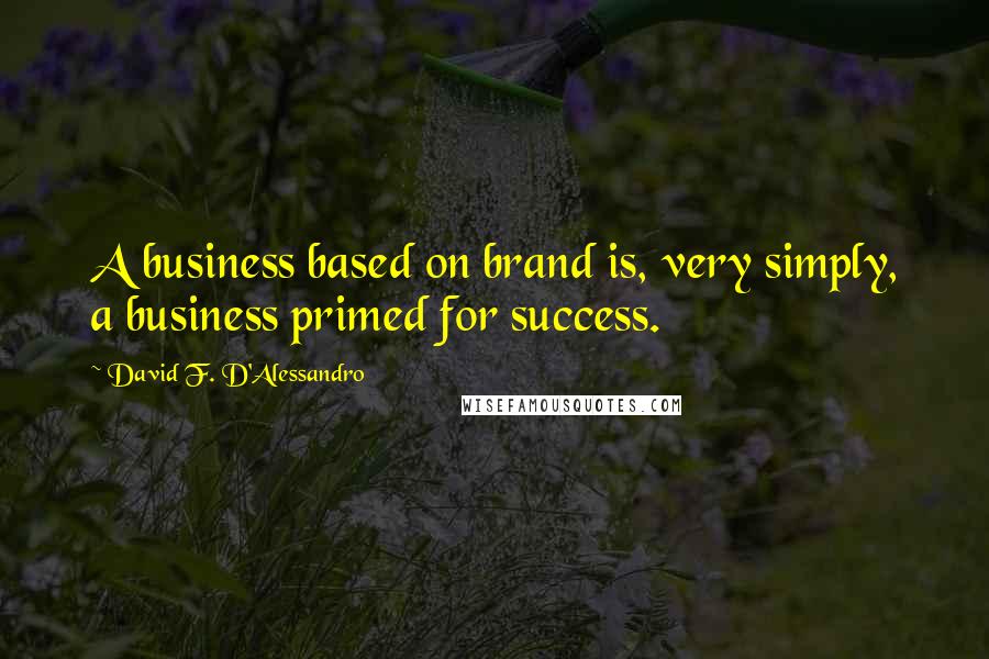 David F. D'Alessandro Quotes: A business based on brand is, very simply, a business primed for success.