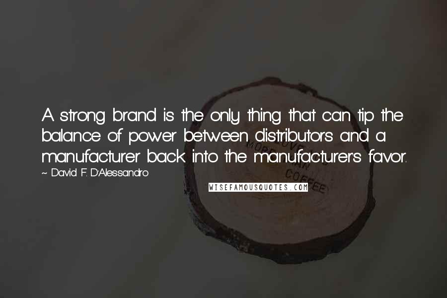 David F. D'Alessandro Quotes: A strong brand is the only thing that can tip the balance of power between distributors and a manufacturer back into the manufacturer's favor.