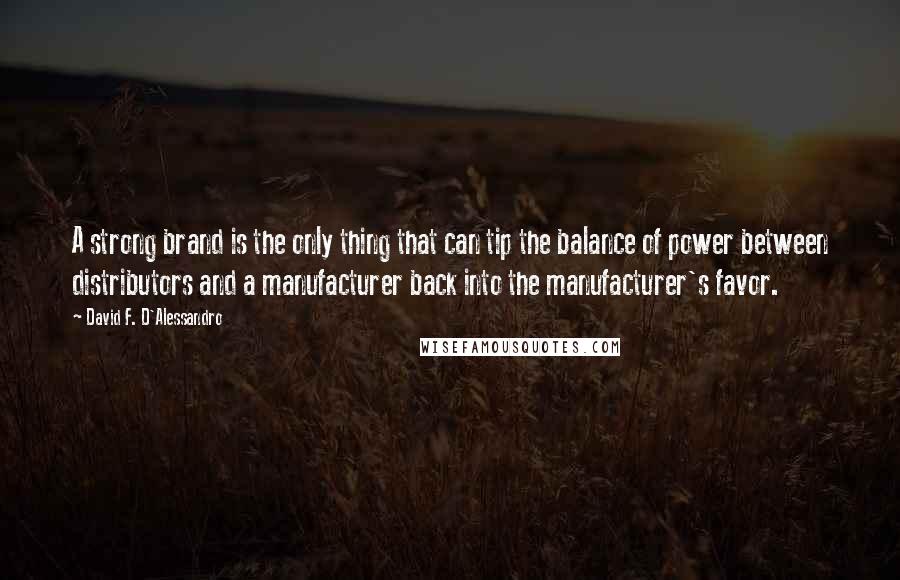 David F. D'Alessandro Quotes: A strong brand is the only thing that can tip the balance of power between distributors and a manufacturer back into the manufacturer's favor.