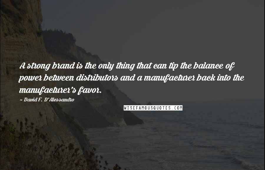 David F. D'Alessandro Quotes: A strong brand is the only thing that can tip the balance of power between distributors and a manufacturer back into the manufacturer's favor.