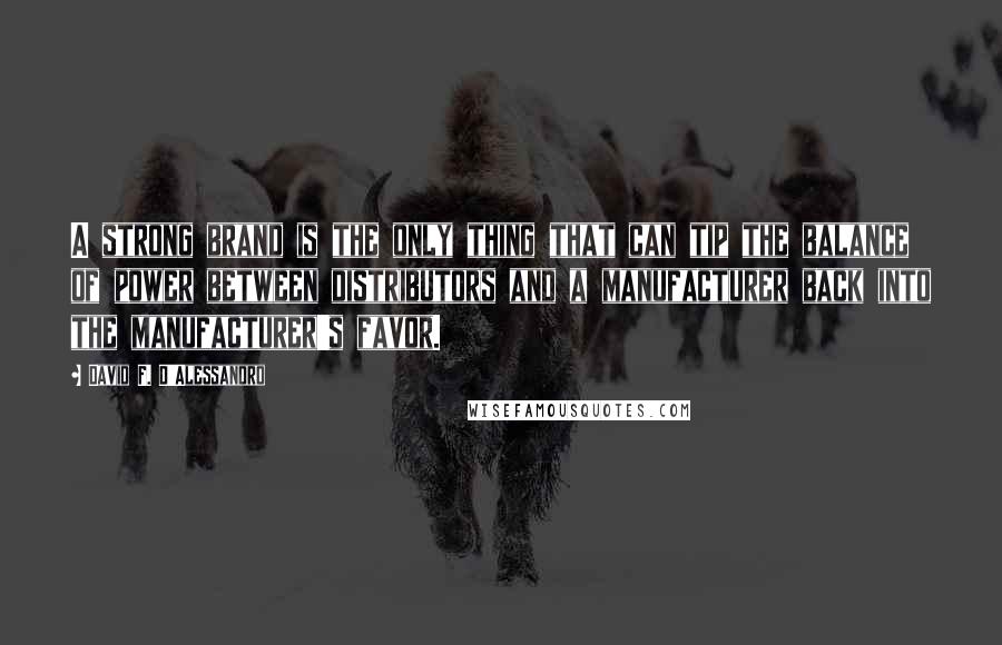 David F. D'Alessandro Quotes: A strong brand is the only thing that can tip the balance of power between distributors and a manufacturer back into the manufacturer's favor.