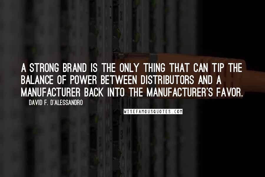 David F. D'Alessandro Quotes: A strong brand is the only thing that can tip the balance of power between distributors and a manufacturer back into the manufacturer's favor.