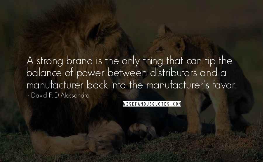 David F. D'Alessandro Quotes: A strong brand is the only thing that can tip the balance of power between distributors and a manufacturer back into the manufacturer's favor.