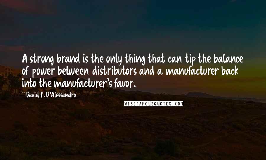 David F. D'Alessandro Quotes: A strong brand is the only thing that can tip the balance of power between distributors and a manufacturer back into the manufacturer's favor.