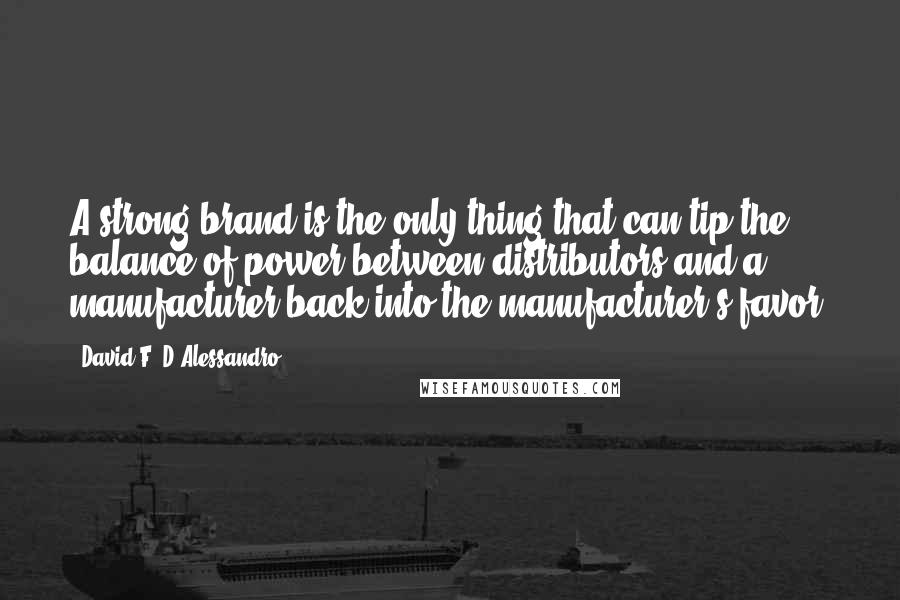 David F. D'Alessandro Quotes: A strong brand is the only thing that can tip the balance of power between distributors and a manufacturer back into the manufacturer's favor.