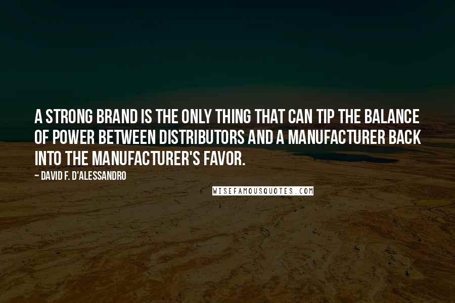 David F. D'Alessandro Quotes: A strong brand is the only thing that can tip the balance of power between distributors and a manufacturer back into the manufacturer's favor.