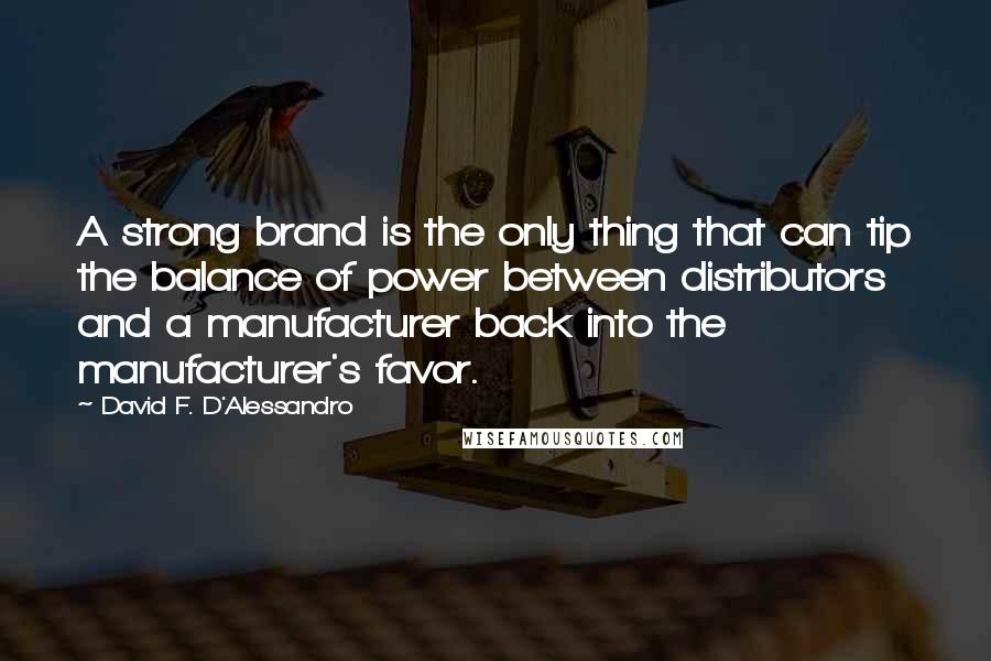 David F. D'Alessandro Quotes: A strong brand is the only thing that can tip the balance of power between distributors and a manufacturer back into the manufacturer's favor.