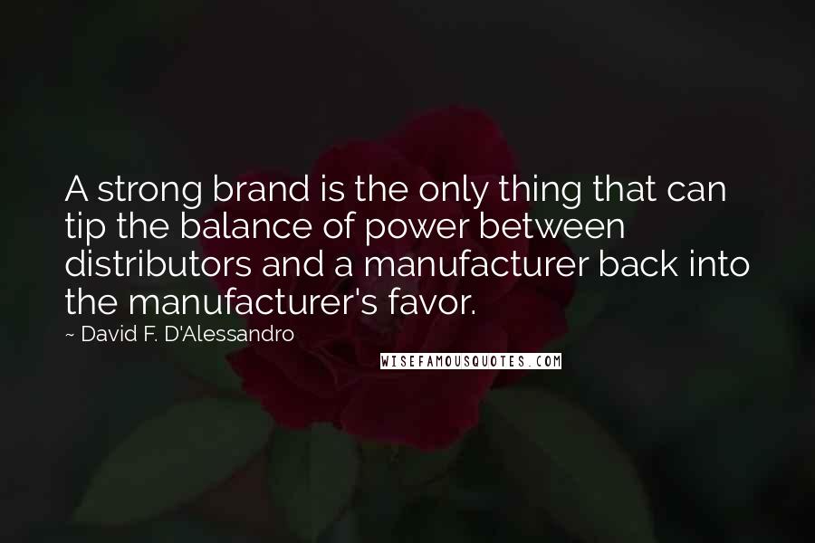 David F. D'Alessandro Quotes: A strong brand is the only thing that can tip the balance of power between distributors and a manufacturer back into the manufacturer's favor.