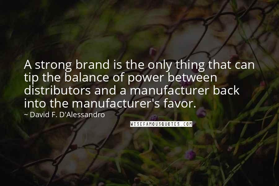 David F. D'Alessandro Quotes: A strong brand is the only thing that can tip the balance of power between distributors and a manufacturer back into the manufacturer's favor.