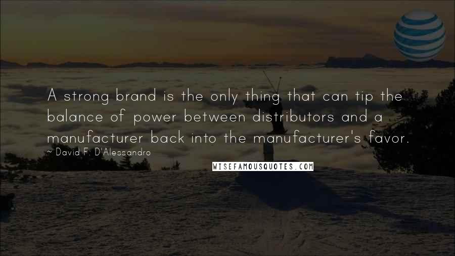 David F. D'Alessandro Quotes: A strong brand is the only thing that can tip the balance of power between distributors and a manufacturer back into the manufacturer's favor.