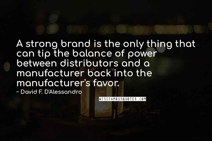 David F. D'Alessandro Quotes: A strong brand is the only thing that can tip the balance of power between distributors and a manufacturer back into the manufacturer's favor.