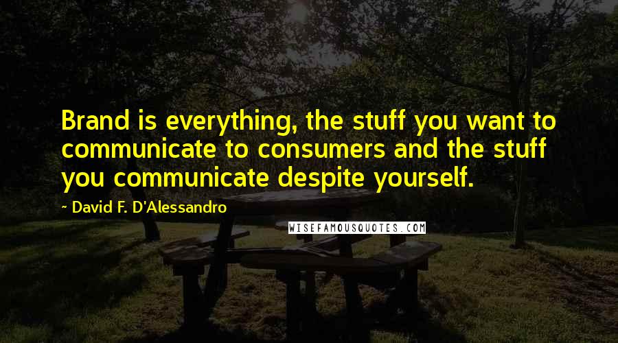 David F. D'Alessandro Quotes: Brand is everything, the stuff you want to communicate to consumers and the stuff you communicate despite yourself.