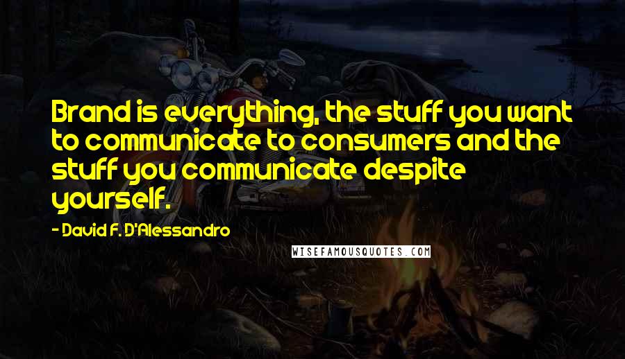 David F. D'Alessandro Quotes: Brand is everything, the stuff you want to communicate to consumers and the stuff you communicate despite yourself.