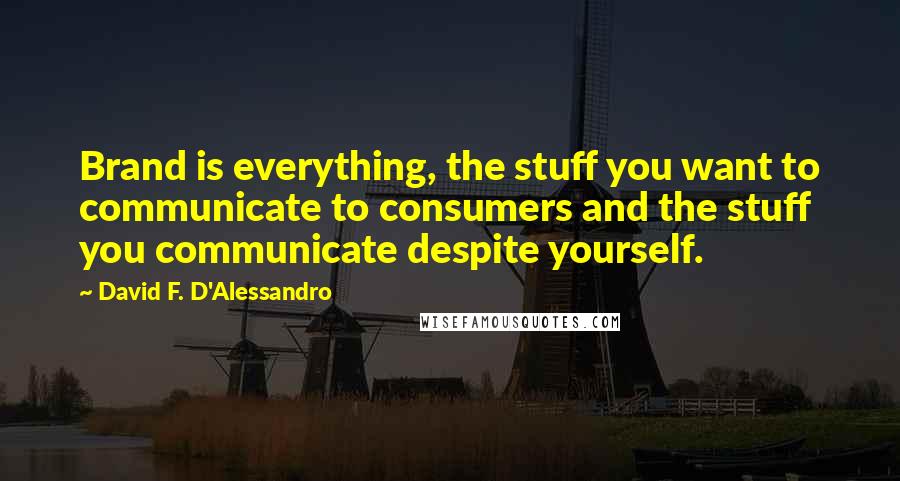 David F. D'Alessandro Quotes: Brand is everything, the stuff you want to communicate to consumers and the stuff you communicate despite yourself.