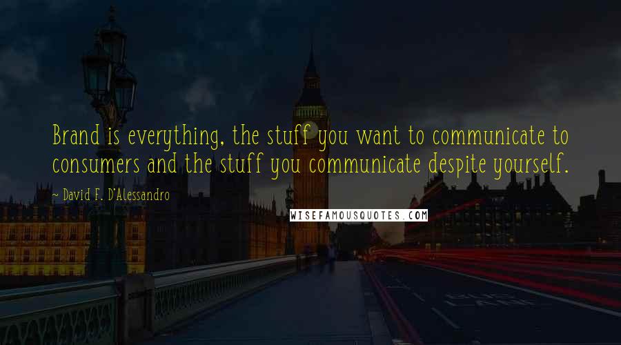 David F. D'Alessandro Quotes: Brand is everything, the stuff you want to communicate to consumers and the stuff you communicate despite yourself.