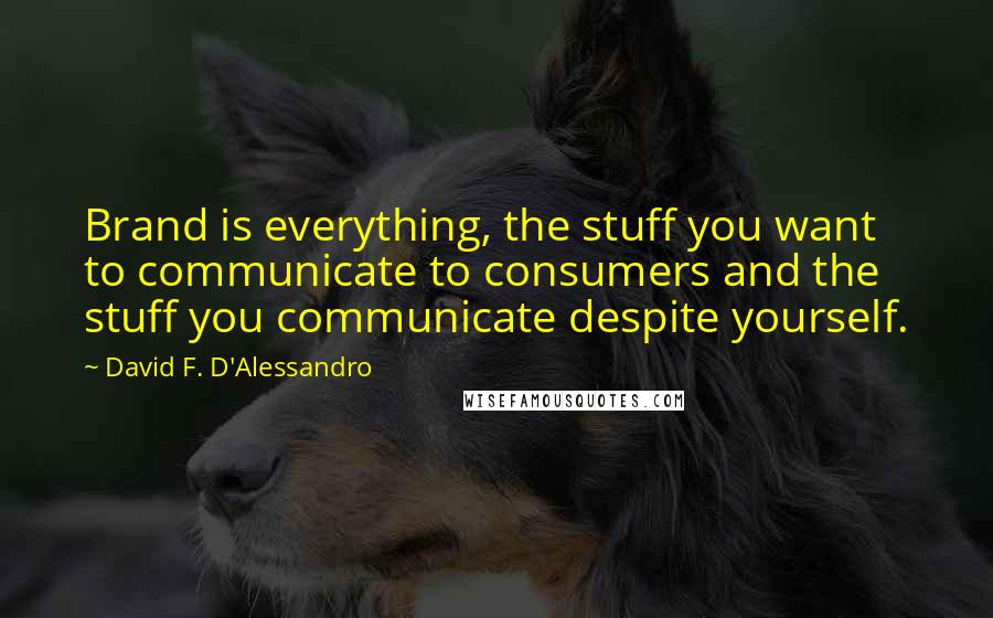 David F. D'Alessandro Quotes: Brand is everything, the stuff you want to communicate to consumers and the stuff you communicate despite yourself.