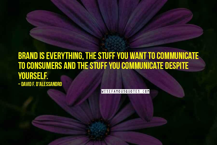 David F. D'Alessandro Quotes: Brand is everything, the stuff you want to communicate to consumers and the stuff you communicate despite yourself.