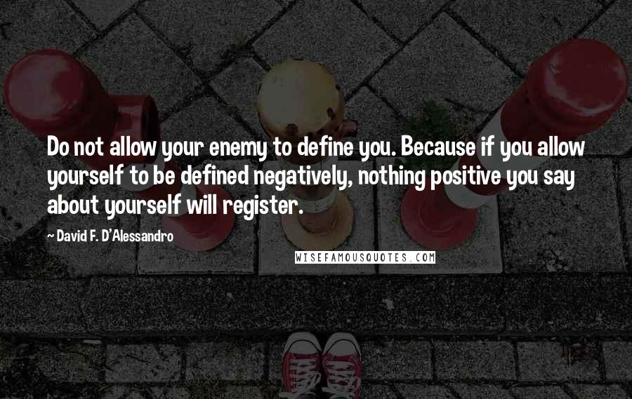 David F. D'Alessandro Quotes: Do not allow your enemy to define you. Because if you allow yourself to be defined negatively, nothing positive you say about yourself will register.