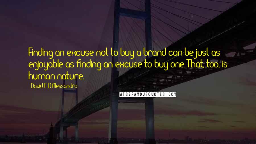 David F. D'Alessandro Quotes: Finding an excuse not to buy a brand can be just as enjoyable as finding an excuse to buy one. That, too, is human nature.