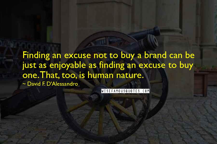 David F. D'Alessandro Quotes: Finding an excuse not to buy a brand can be just as enjoyable as finding an excuse to buy one. That, too, is human nature.