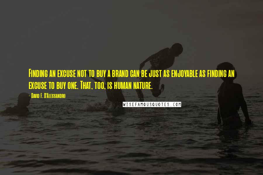 David F. D'Alessandro Quotes: Finding an excuse not to buy a brand can be just as enjoyable as finding an excuse to buy one. That, too, is human nature.