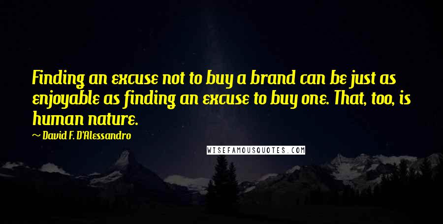 David F. D'Alessandro Quotes: Finding an excuse not to buy a brand can be just as enjoyable as finding an excuse to buy one. That, too, is human nature.