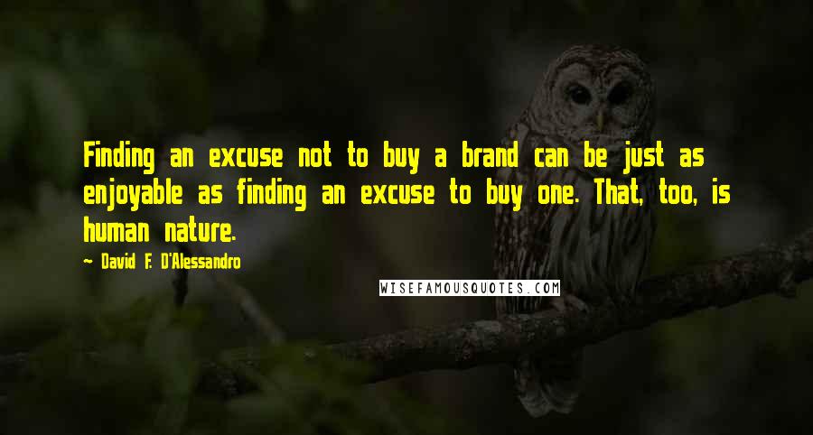 David F. D'Alessandro Quotes: Finding an excuse not to buy a brand can be just as enjoyable as finding an excuse to buy one. That, too, is human nature.