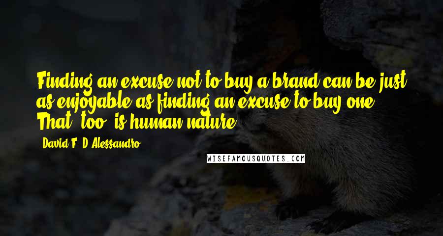 David F. D'Alessandro Quotes: Finding an excuse not to buy a brand can be just as enjoyable as finding an excuse to buy one. That, too, is human nature.