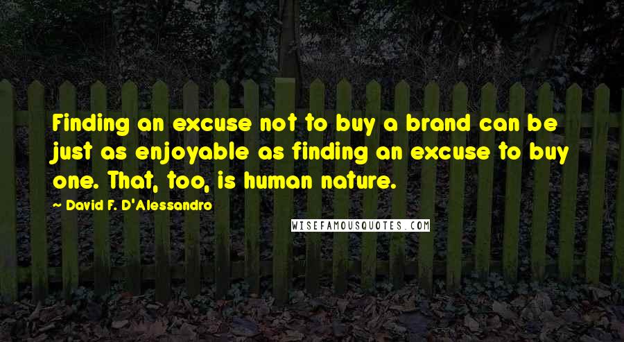 David F. D'Alessandro Quotes: Finding an excuse not to buy a brand can be just as enjoyable as finding an excuse to buy one. That, too, is human nature.