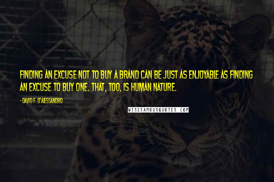 David F. D'Alessandro Quotes: Finding an excuse not to buy a brand can be just as enjoyable as finding an excuse to buy one. That, too, is human nature.