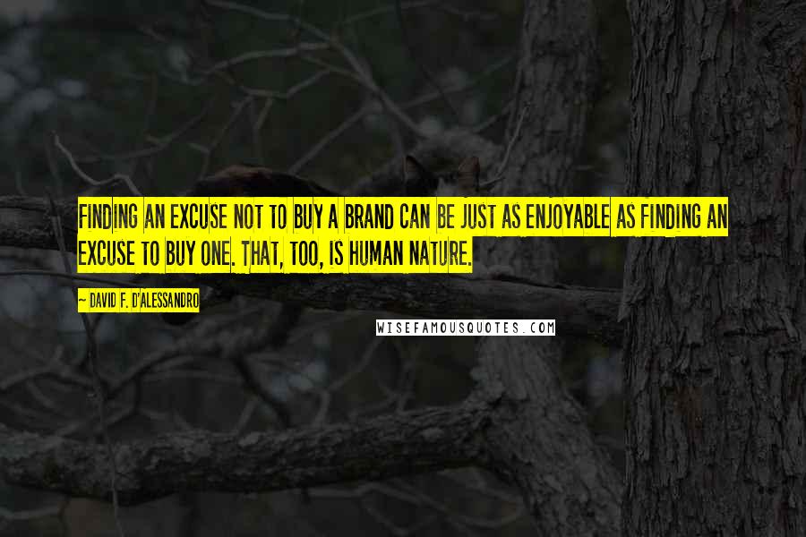 David F. D'Alessandro Quotes: Finding an excuse not to buy a brand can be just as enjoyable as finding an excuse to buy one. That, too, is human nature.