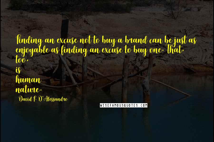 David F. D'Alessandro Quotes: Finding an excuse not to buy a brand can be just as enjoyable as finding an excuse to buy one. That, too, is human nature.