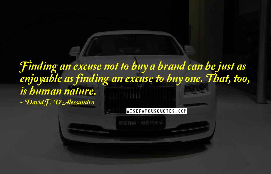 David F. D'Alessandro Quotes: Finding an excuse not to buy a brand can be just as enjoyable as finding an excuse to buy one. That, too, is human nature.