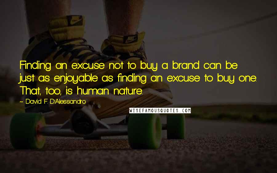 David F. D'Alessandro Quotes: Finding an excuse not to buy a brand can be just as enjoyable as finding an excuse to buy one. That, too, is human nature.