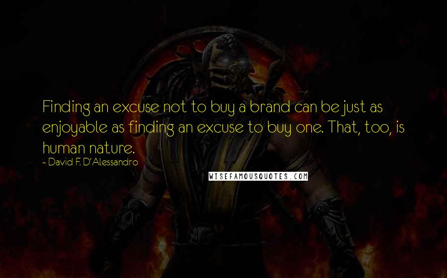 David F. D'Alessandro Quotes: Finding an excuse not to buy a brand can be just as enjoyable as finding an excuse to buy one. That, too, is human nature.