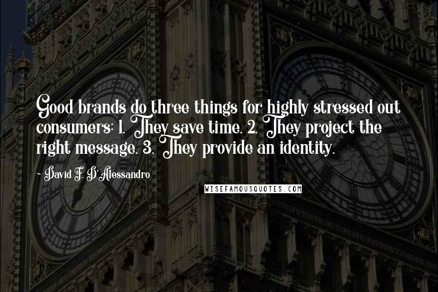 David F. D'Alessandro Quotes: Good brands do three things for highly stressed out consumers: 1. They save time. 2. They project the right message. 3. They provide an identity.