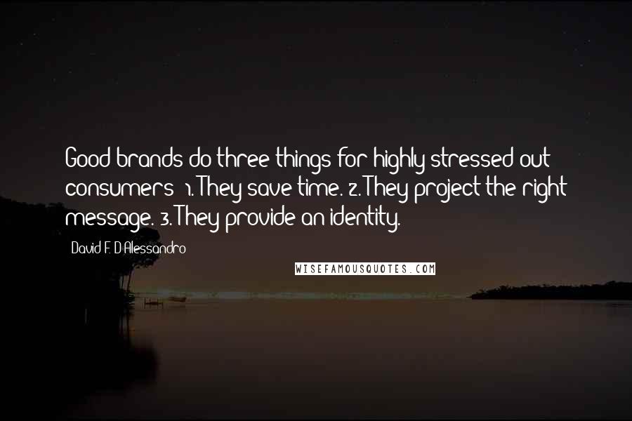 David F. D'Alessandro Quotes: Good brands do three things for highly stressed out consumers: 1. They save time. 2. They project the right message. 3. They provide an identity.