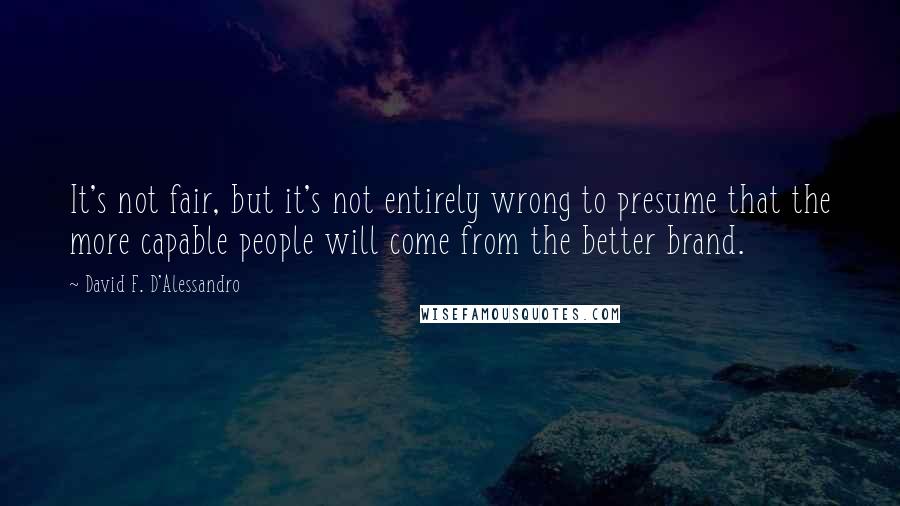 David F. D'Alessandro Quotes: It's not fair, but it's not entirely wrong to presume that the more capable people will come from the better brand.