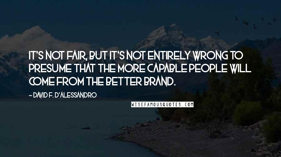 David F. D'Alessandro Quotes: It's not fair, but it's not entirely wrong to presume that the more capable people will come from the better brand.