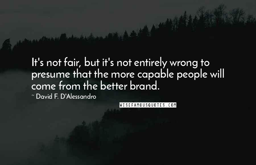 David F. D'Alessandro Quotes: It's not fair, but it's not entirely wrong to presume that the more capable people will come from the better brand.