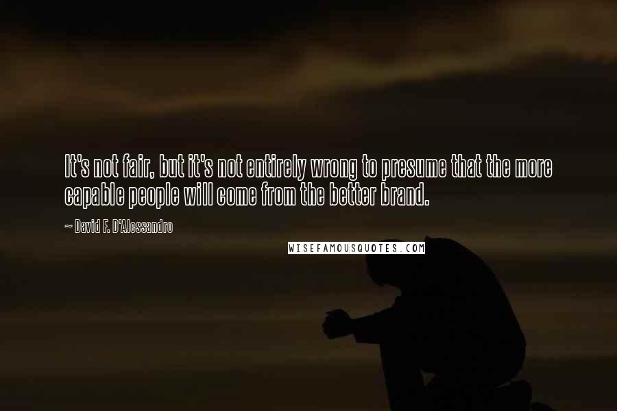 David F. D'Alessandro Quotes: It's not fair, but it's not entirely wrong to presume that the more capable people will come from the better brand.