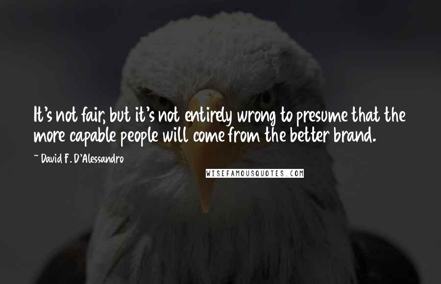 David F. D'Alessandro Quotes: It's not fair, but it's not entirely wrong to presume that the more capable people will come from the better brand.