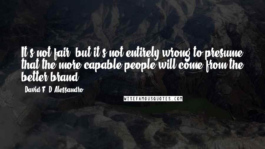 David F. D'Alessandro Quotes: It's not fair, but it's not entirely wrong to presume that the more capable people will come from the better brand.