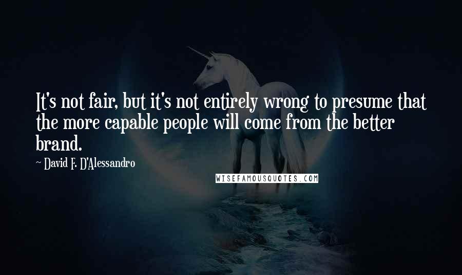 David F. D'Alessandro Quotes: It's not fair, but it's not entirely wrong to presume that the more capable people will come from the better brand.