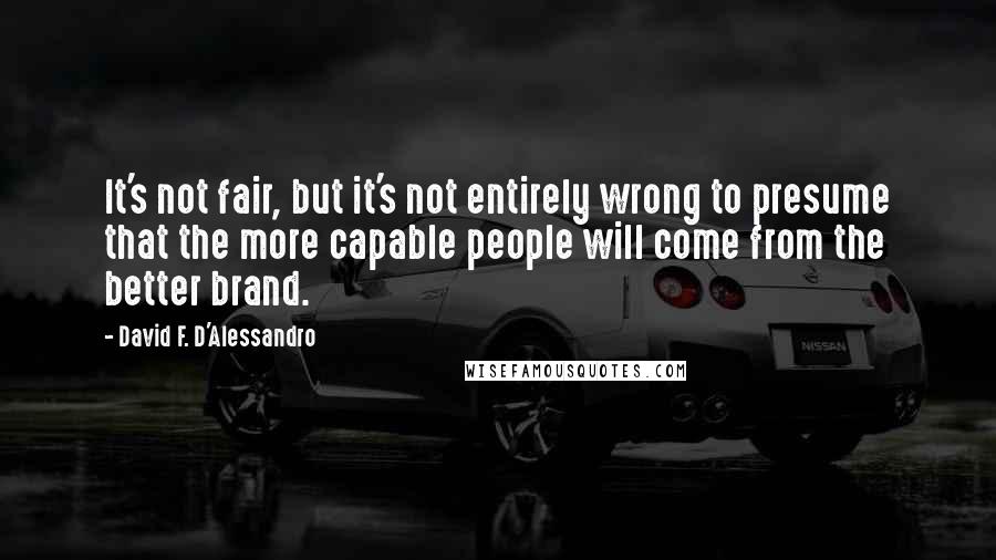 David F. D'Alessandro Quotes: It's not fair, but it's not entirely wrong to presume that the more capable people will come from the better brand.