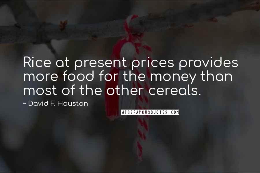 David F. Houston Quotes: Rice at present prices provides more food for the money than most of the other cereals.