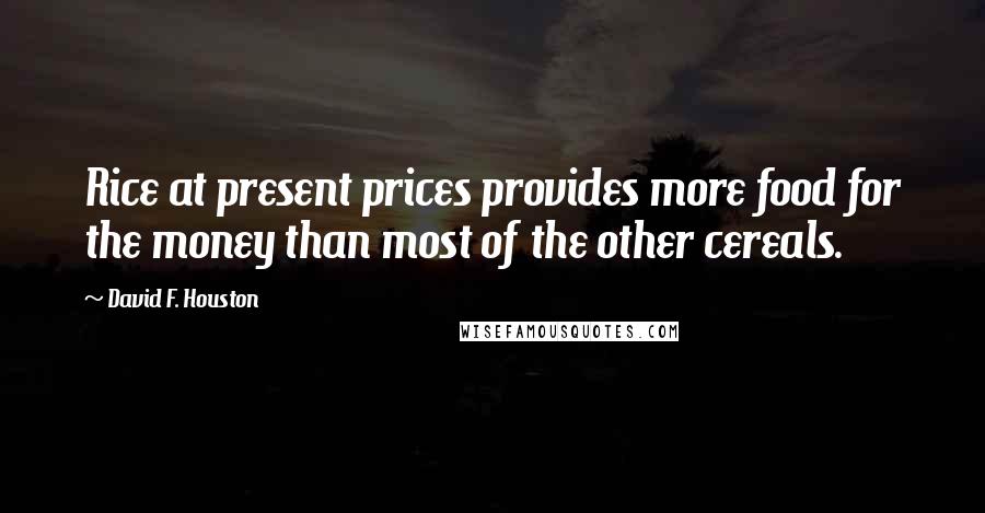 David F. Houston Quotes: Rice at present prices provides more food for the money than most of the other cereals.